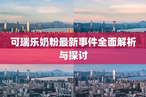 可瑞乐奶粉最新事件全面解析与探讨