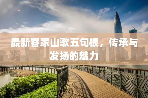 最新客家山歌五句板，传承与发扬的魅力