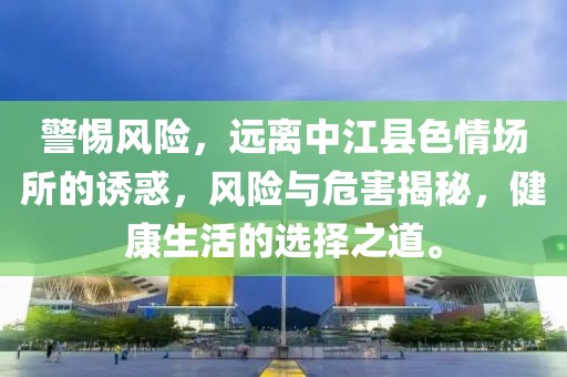 警惕风险，远离中江县色情场所的诱惑，风险与危害揭秘，健康生活的选择之道。