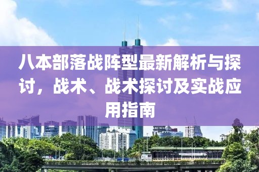 八本部落战阵型最新解析与探讨，战术、战术探讨及实战应用指南
