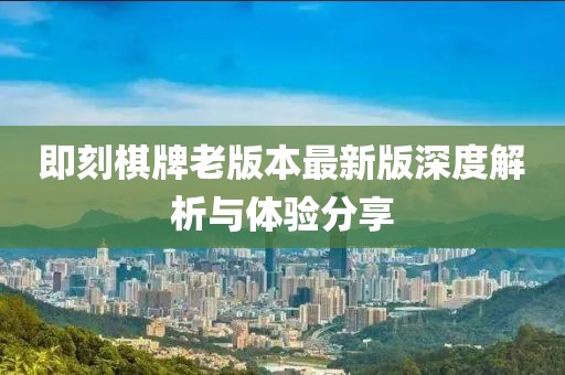 即刻棋牌老版本最新版深度解析与体验分享