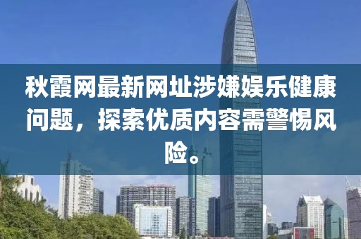 秋霞网最新网址涉嫌娱乐健康问题，探索优质内容需警惕风险。