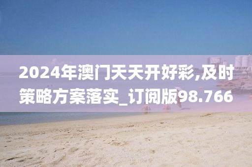 2024年澳门天天开好彩,及时策略方案落实_订阅版98.766