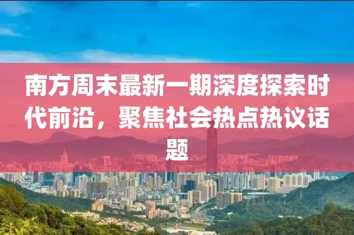 南方周末最新一期深度探索时代前沿，聚焦社会热点热议话题