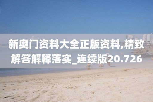 新奥门资料大全正版资料,精致解答解释落实_连续版20.726