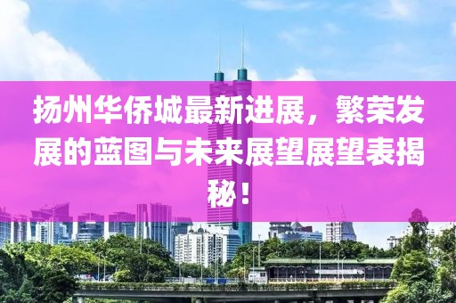 扬州华侨城最新进展，繁荣发展的蓝图与未来展望展望表揭秘！