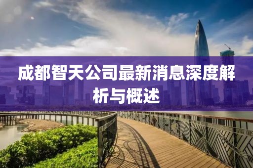 成都智天公司最新消息深度解析与概述
