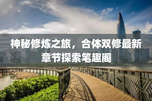 神秘修炼之旅，合体双修最新章节探索笔趣阁