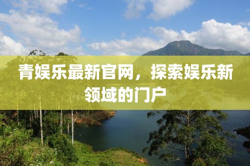 青娱乐最新官网，探索娱乐新领域的门户