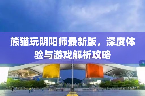 熊猫玩阴阳师最新版，深度体验与游戏解析攻略