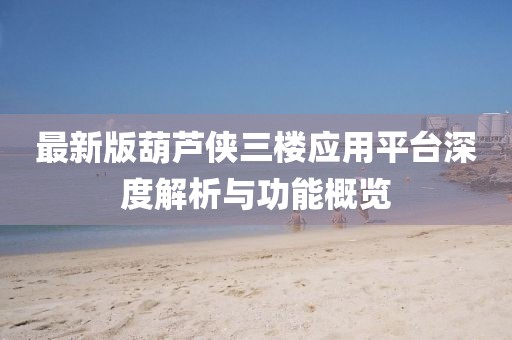 最新版葫芦侠三楼应用平台深度解析与功能概览