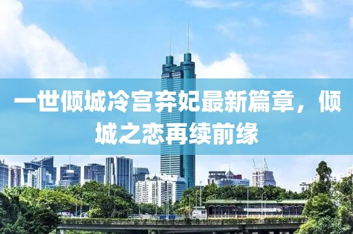 一世倾城冷宫弃妃最新篇章，倾城之恋再续前缘