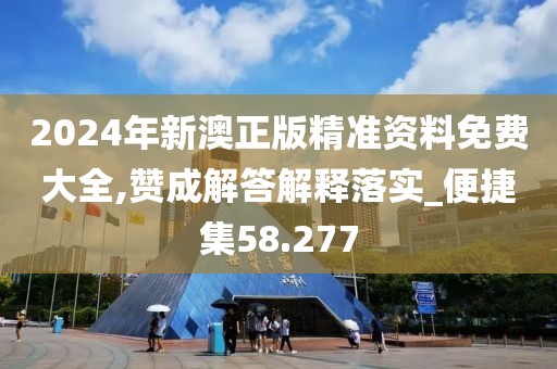 2024年新澳正版精准资料免费大全,赞成解答解释落实_便捷集58.277