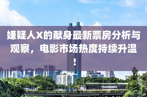 嫌疑人X的献身最新票房分析与观察，电影市场热度持续升温！