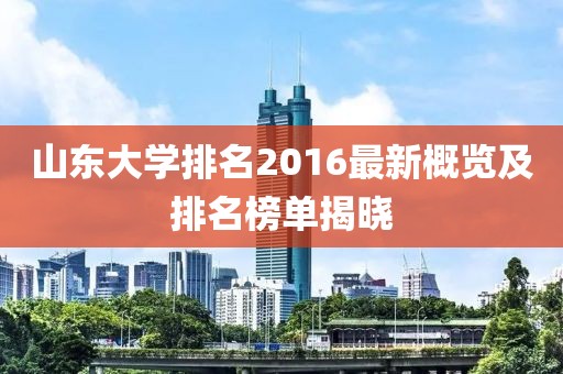 山东大学排名2016最新概览及排名榜单揭晓