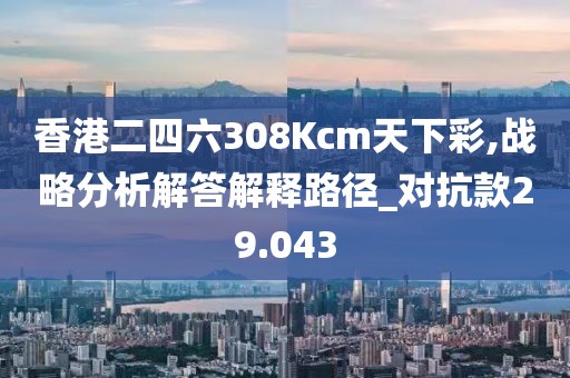 香港二四六308Kcm天下彩,战略分析解答解释路径_对抗款29.043