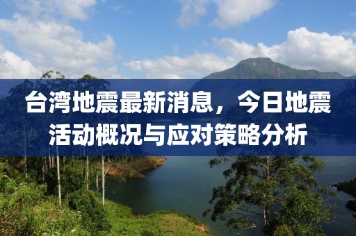 台湾地震最新消息，今日地震活动概况与应对策略分析