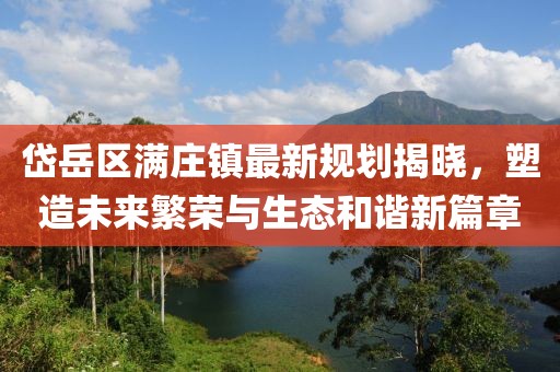 岱岳区满庄镇最新规划揭晓，塑造未来繁荣与生态和谐新篇章