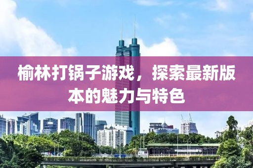 榆林打锅子游戏，探索最新版本的魅力与特色
