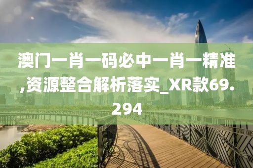 澳门一肖一码必中一肖一精准,资源整合解析落实_XR款69.294