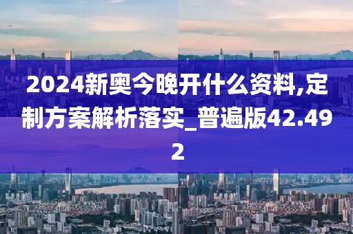 2024新奥今晚开什么资料,定制方案解析落实_普遍版42.492