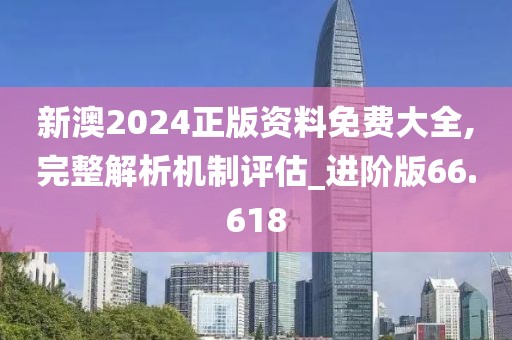 新澳2024正版资料免费大全,完整解析机制评估_进阶版66.618