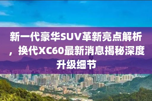新一代豪华SUV革新亮点解析，换代XC60最新消息揭秘深度升级细节