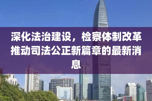 深化法治建设，检察体制改革推动司法公正新篇章的最新消息