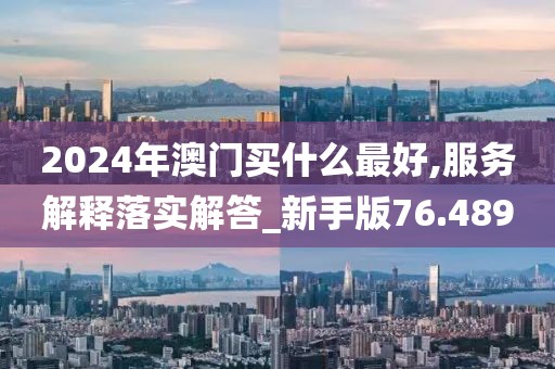 2024年澳门买什么最好,服务解释落实解答_新手版76.489