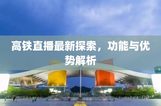 高铁直播最新探索，功能与优势解析