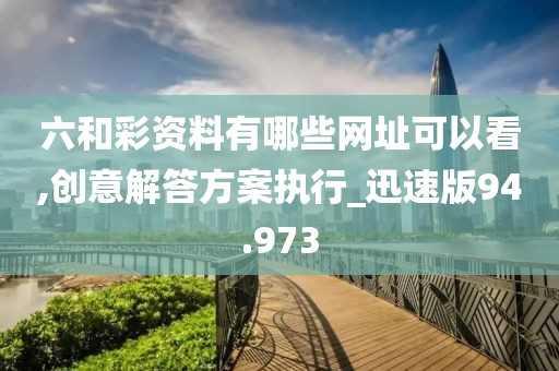 六和彩资料有哪些网址可以看,创意解答方案执行_迅速版94.973
