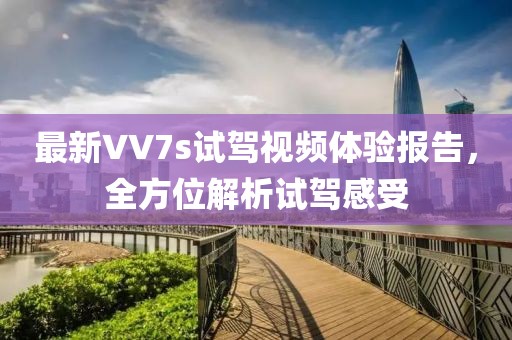 最新VV7s试驾视频体验报告，全方位解析试驾感受