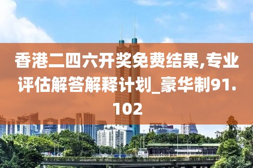 香港二四六开奖免费结果,专业评估解答解释计划_豪华制91.102