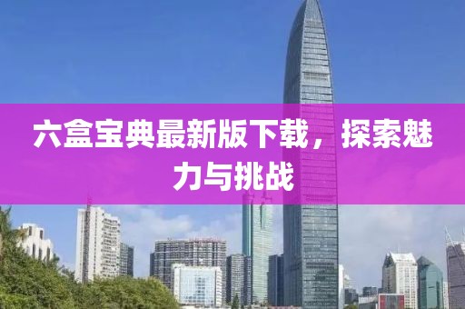 六盒宝典最新版下载，探索魅力与挑战
