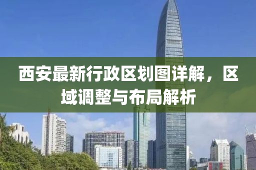 西安最新行政区划图详解，区域调整与布局解析