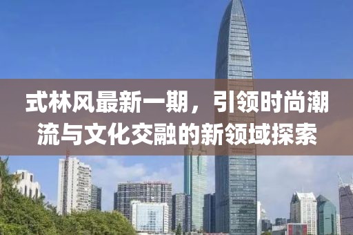 式林风最新一期，引领时尚潮流与文化交融的新领域探索