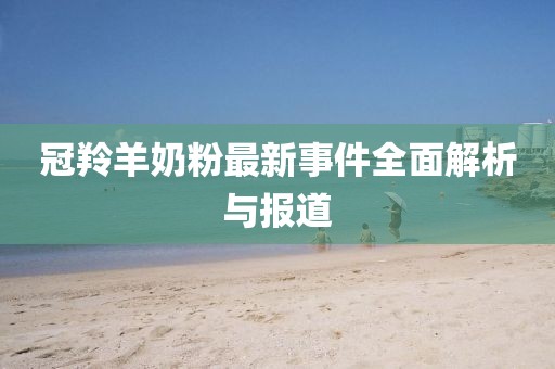 冠羚羊奶粉最新事件全面解析与报道