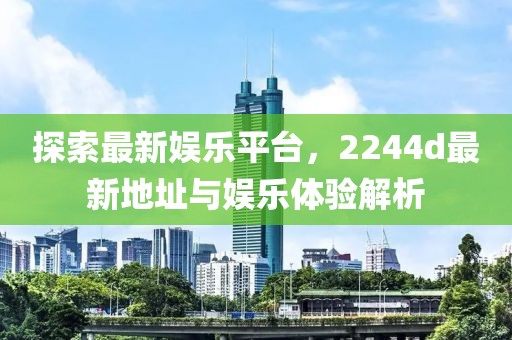 探索最新娱乐平台，2244d最新地址与娱乐体验解析