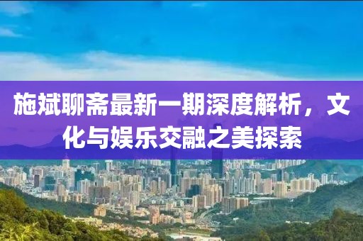 施斌聊斋最新一期深度解析，文化与娱乐交融之美探索