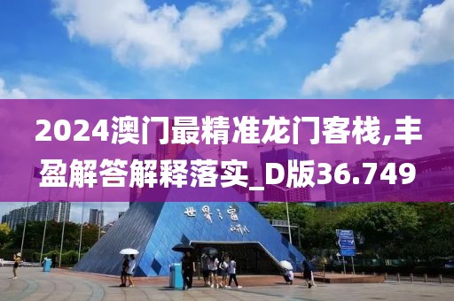2024澳门最精准龙门客栈,丰盈解答解释落实_D版36.749