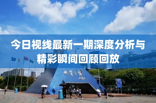 今日视线最新一期深度分析与精彩瞬间回顾回放