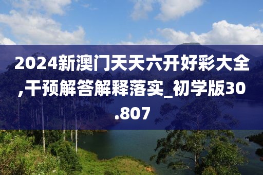 2024新澳门天天六开好彩大全,干预解答解释落实_初学版30.807