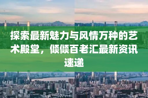 探索最新魅力与风情万种的艺术殿堂，倾倾百老汇最新资讯速递