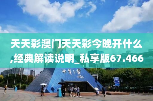 天天彩澳门天天彩今晚开什么,经典解读说明_私享版67.466