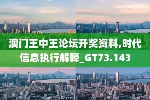 澳门王中王论坛开奖资料,时代信息执行解释_GT73.143