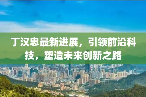 丁汉忠最新进展，引领前沿科技，塑造未来创新之路