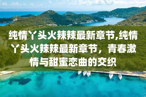 纯情丫头火辣辣最新章节,纯情丫头火辣辣最新章节，青春激情与甜蜜恋曲的交织