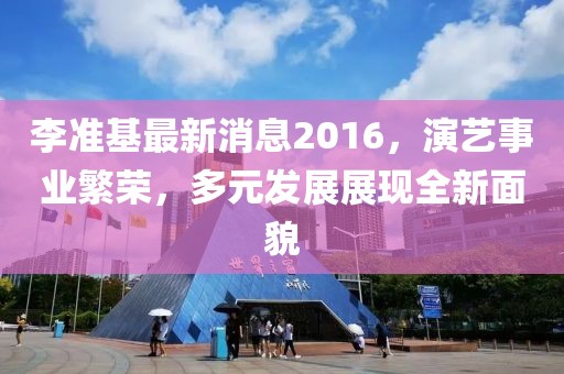 李准基最新消息2016，演艺事业繁荣，多元发展展现全新面貌