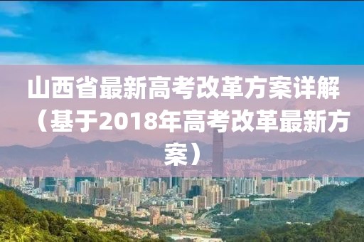 山西省最新高考改革方案详解（基于2018年高考改革最新方案）
