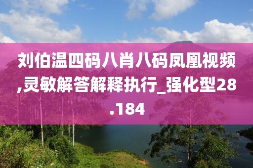 刘伯温四码八肖八码凤凰视频,灵敏解答解释执行_强化型28.184